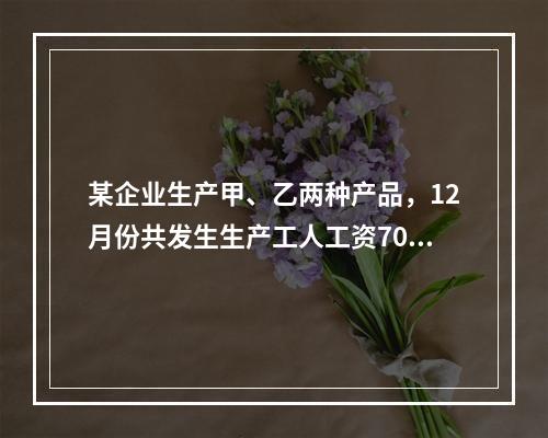 某企业生产甲、乙两种产品，12月份共发生生产工人工资70 0