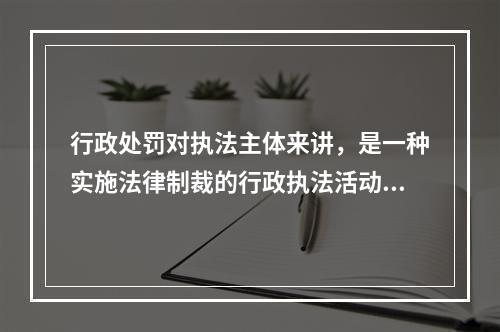 行政处罚对执法主体来讲，是一种实施法律制裁的行政执法活动，而