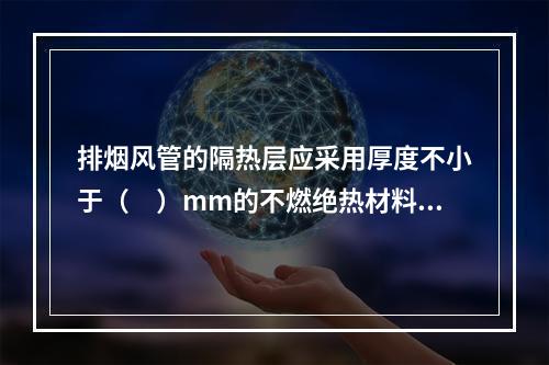 排烟风管的隔热层应采用厚度不小于（　）mm的不燃绝热材料。