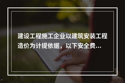 建设工程施工企业以建筑安装工程造价为计提依据，以下安全费用提