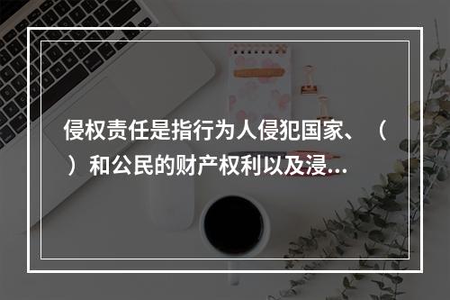 侵权责任是指行为人侵犯国家、（ ）和公民的财产权利以及浸犯法