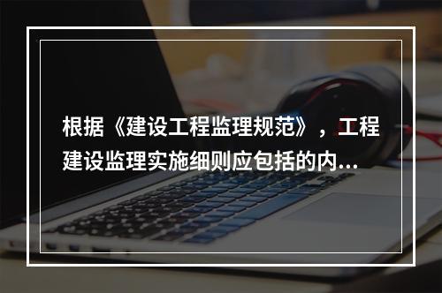 根据《建设工程监理规范》，工程建设监理实施细则应包括的内容有