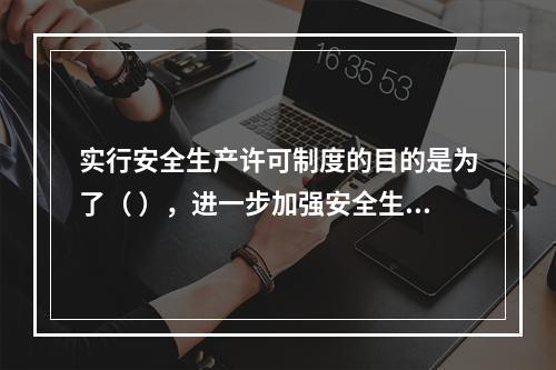 实行安全生产许可制度的目的是为了（ ），进一步加强安全生产监