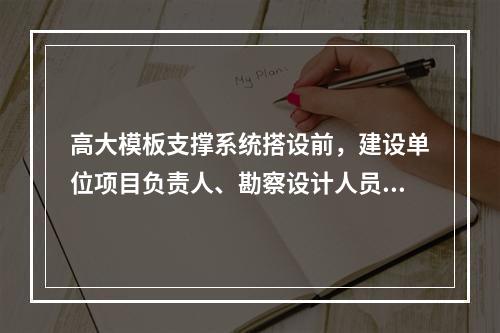 高大模板支撑系统搭设前，建设单位项目负责人、勘察设计人员方案