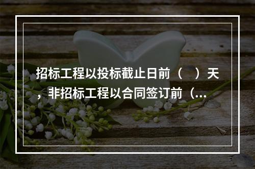 招标工程以投标截止日前（　）天，非招标工程以合同签订前（　）