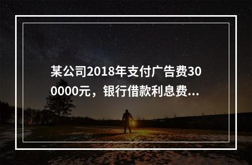 某公司2018年支付广告费300000元，银行借款利息费用2