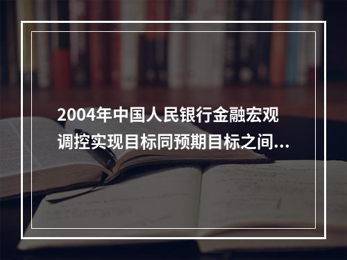 2004年中国人民银行金融宏观调控实现目标同预期目标之间（）