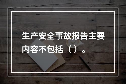 生产安全事故报告主要内容不包括（ ）。