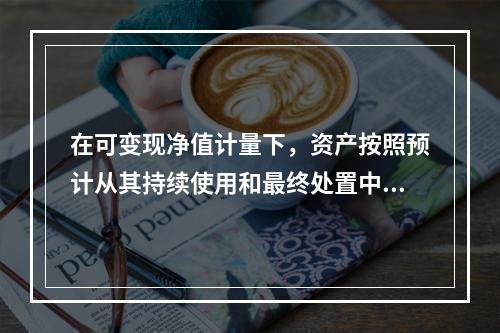 在可变现净值计量下，资产按照预计从其持续使用和最终处置中所产