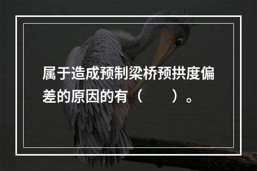 属于造成预制梁桥预拱度偏差的原因的有（　　）。