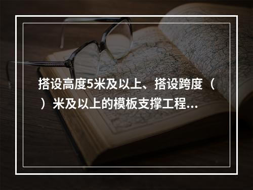 搭设高度5米及以上、搭设跨度（ ）米及以上的模板支撑工程属于