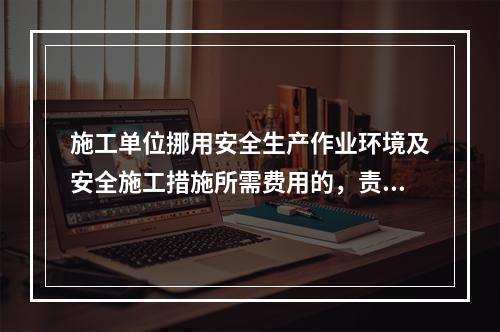 施工单位挪用安全生产作业环境及安全施工措施所需费用的，责令限