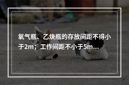 氧气瓶、乙炔瓶的存放间距不得小于2m；工作间距不小于5m；两