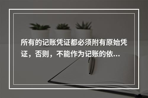 所有的记账凭证都必须附有原始凭证，否则，不能作为记账的依据。