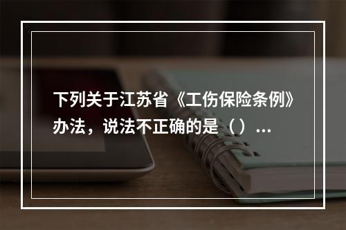 下列关于江苏省《工伤保险条例》办法，说法不正确的是（ ）。