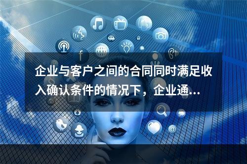 企业与客户之间的合同同时满足收入确认条件的情况下，企业通常应