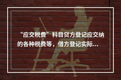 “应交税费”科目贷方登记应交纳的各种税费等，借方登记实际交纳