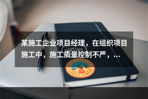 某施工企业项目经理，在组织项目施工中，施工质量控制不严，造成