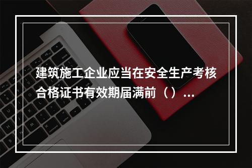 建筑施工企业应当在安全生产考核合格证书有效期届满前（ ）个月