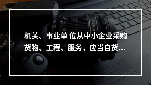 机关、事业单 位从中小企业采购货物、工程、服务，应当自货物、