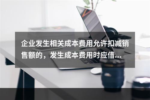 企业发生相关成本费用允许扣减销售额的，发生成本费用时应借记的