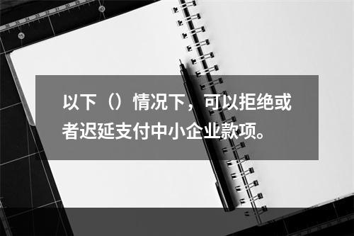 以下（）情况下，可以拒绝或者迟延支付中小企业款项。