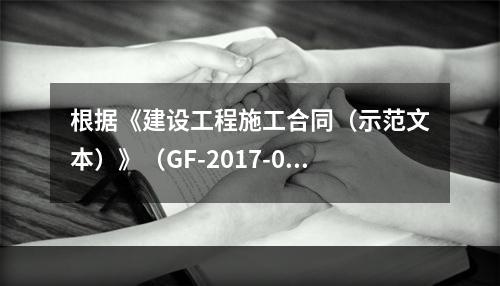 根据《建设工程施工合同（示范文本）》（GF-2017-020