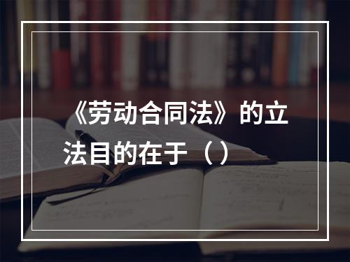 《劳动合同法》的立法目的在于（ ）