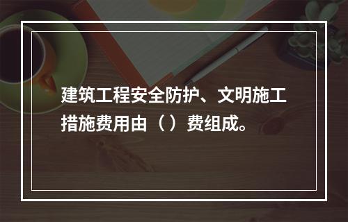 建筑工程安全防护、文明施工措施费用由（ ）费组成。