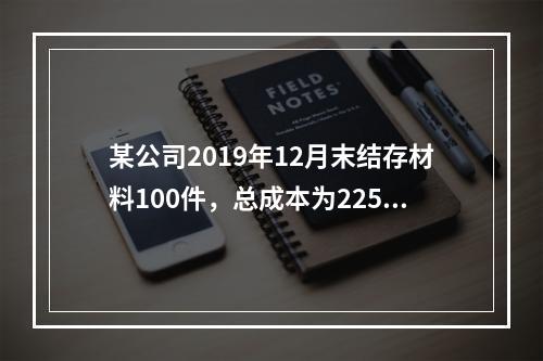 某公司2019年12月末结存材料100件，总成本为225万元