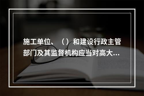 施工单位、（ ）和建设行政主管部门及其监督机构应当对高大模板