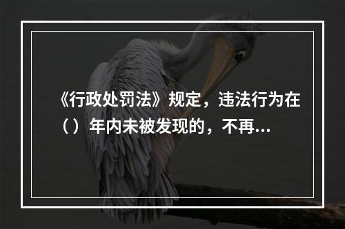 《行政处罚法》规定，违法行为在（ ）年内未被发现的，不再给予