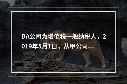 DA公司为增值税一般纳税人，2019年5月1日，从甲公司一次