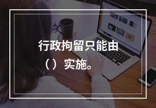 行政拘留只能由（ ）实施。