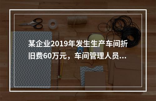 某企业2019年发生生产车间折旧费60万元，车间管理人员工资