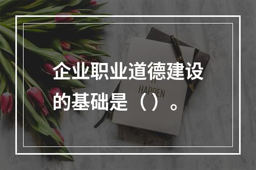 企业职业道德建设的基础是（ ）。