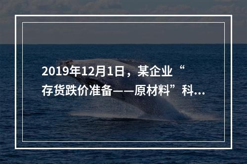 2019年12月1日，某企业“存货跌价准备——原材料”科目贷