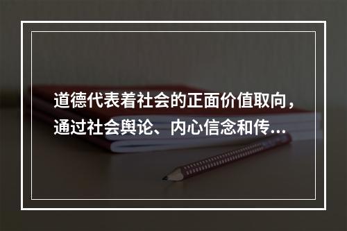 道德代表着社会的正面价值取向，通过社会舆论、内心信念和传统习