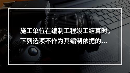 施工单位在编制工程竣工结算时，下列选项不作为其编制依据的有（