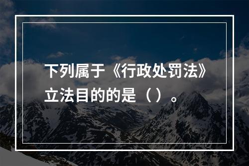 下列属于《行政处罚法》立法目的的是（ ）。