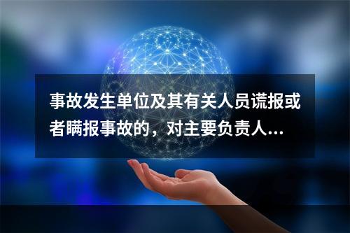 事故发生单位及其有关人员谎报或者瞒报事故的，对主要负责人、直