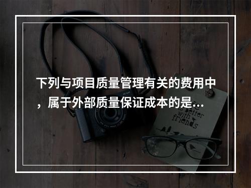 下列与项目质量管理有关的费用中，属于外部质量保证成本的是（　