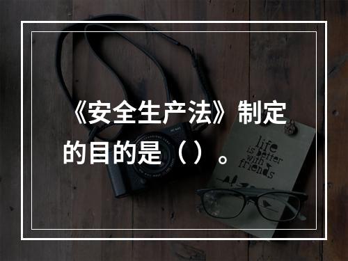 《安全生产法》制定的目的是（ ）。