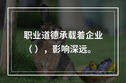 职业道德承载着企业（ ），影响深远。