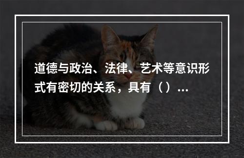 道德与政治、法律、艺术等意识形式有密切的关系，具有（ ）等功