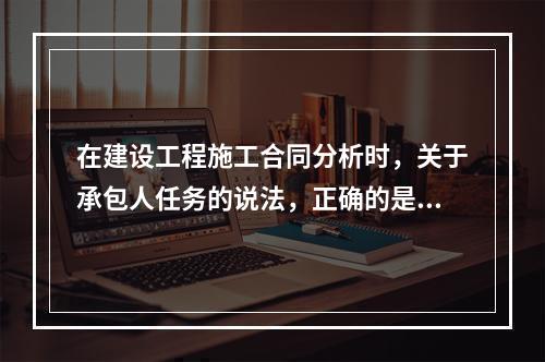 在建设工程施工合同分析时，关于承包人任务的说法，正确的是（　