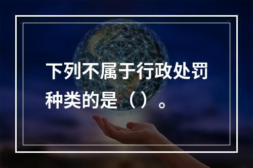 下列不属于行政处罚种类的是（ ）。