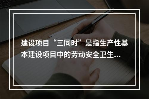 建设项目“三同时”是指生产性基本建设项目中的劳动安全卫生设施