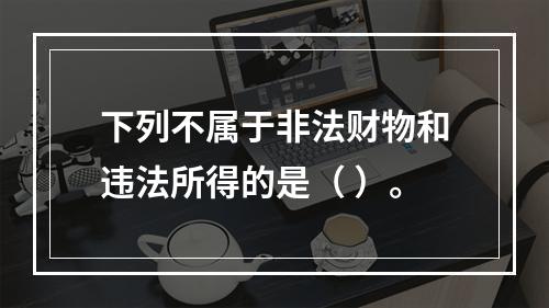 下列不属于非法财物和违法所得的是（ ）。