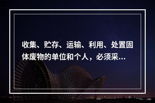 收集、贮存、运输、利用、处置固体废物的单位和个人，必须采取（